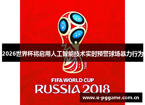 2026世界杯将启用人工智能技术实时预警球场暴力行为