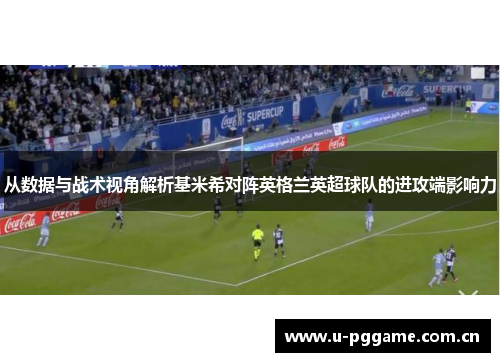 从数据与战术视角解析基米希对阵英格兰英超球队的进攻端影响力